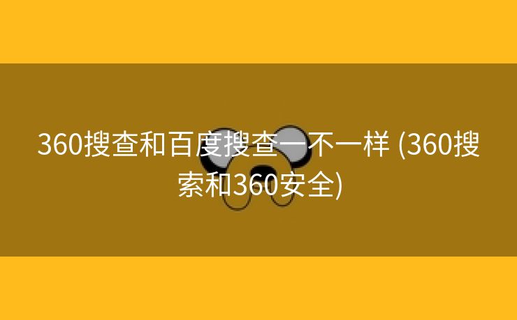 360搜查和百度搜查一不一样 (360搜索和360安全)