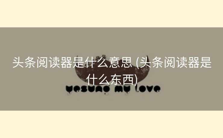 头条阅读器是什么意思 (头条阅读器是什么东西)