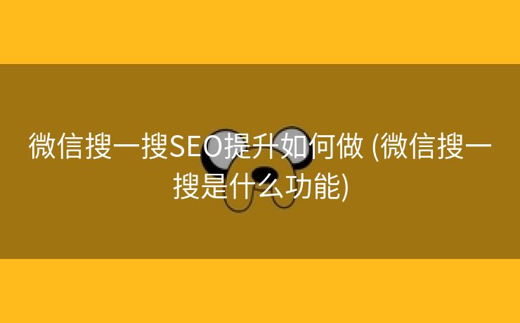 微信搜一搜SEO提升如何做 (微信搜一搜是什么功能)