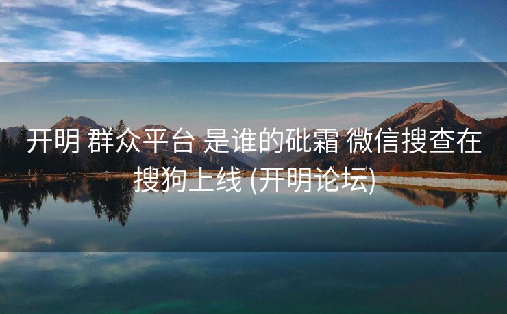 开明 群众平台 是谁的砒霜 微信搜查在搜狗上线 (开明论坛)