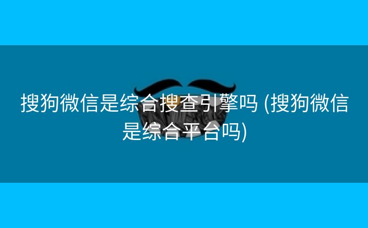 搜狗微信是综合搜查引擎吗 (搜狗微信是综合平台吗)