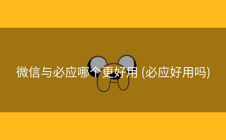 微信与必应哪个更好用 (必应好用吗)