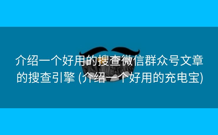 介绍一个好用的搜查微信群众号文章的搜查引擎 (介绍一个好用的充电宝)