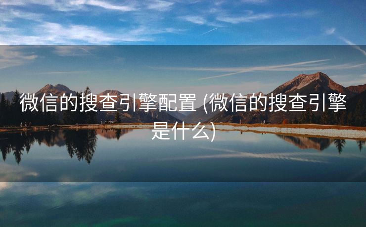 微信的搜查引擎配置 (微信的搜查引擎是什么)