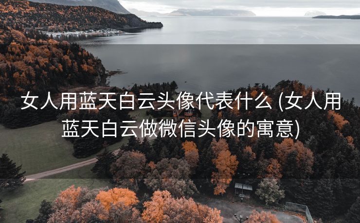 女人用蓝天白云头像代表什么 (女人用蓝天白云做微信头像的寓意)
