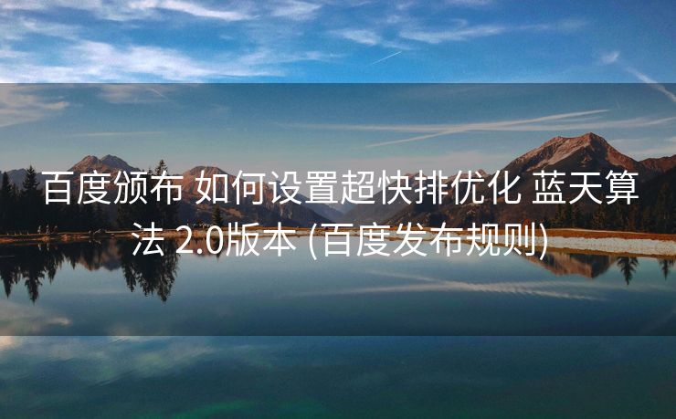 百度颁布 如何设置超快排优化 蓝天算法 2.0版本 (百度发布规则)