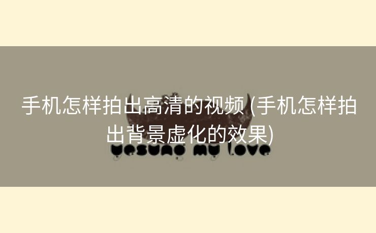 手机怎样拍出高清的视频 (手机怎样拍出背景虚化的效果)