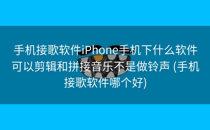 手机接歌软件iPhone手机下什么软件可以剪辑和拼接音乐不是做铃声 (手机接歌软件哪个好)