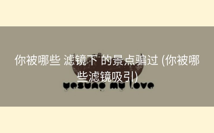 你被哪些 滤镜下 的景点骗过 (你被哪些滤镜吸引)