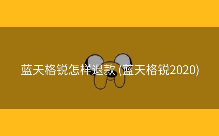 蓝天格锐怎样退款 (蓝天格锐2020)