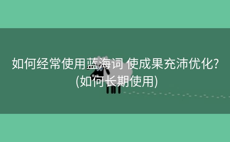 如何经常使用蓝海词 使成果充沛优化? (如何长期使用)