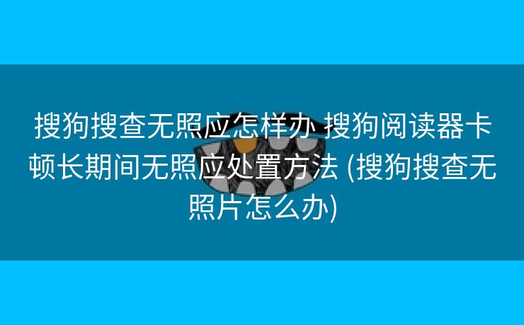 搜狗搜查无照应怎样办 搜狗阅读器卡顿长期间无照应处置方法 (搜狗搜查无照片怎么办)