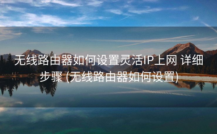 无线路由器如何设置灵活IP上网 详细步骤 (无线路由器如何设置)