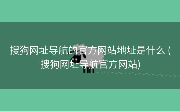 搜狗网址导航的官方网站地址是什么 (搜狗网址导航官方网站)