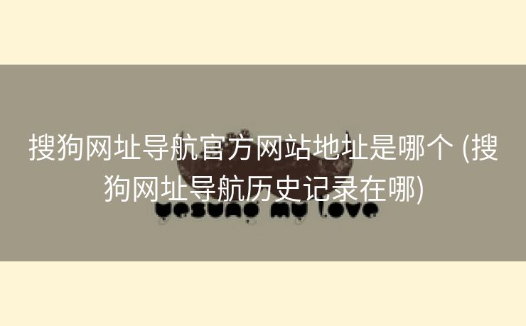 搜狗网址导航官方网站地址是哪个 (搜狗网址导航历史记录在哪)