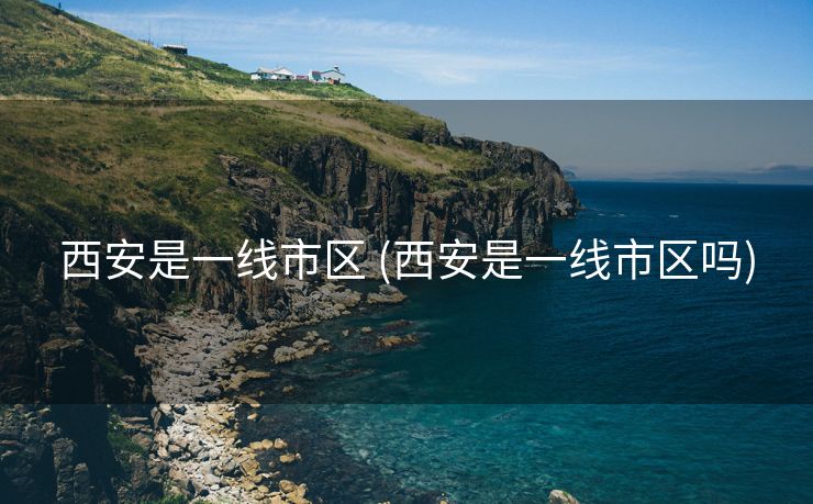 西安是一线市区 (西安是一线市区吗)