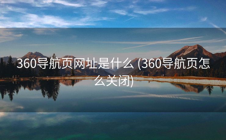 360导航页网址是什么 (360导航页怎么关闭)