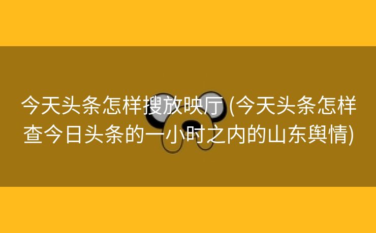 今天头条怎样搜放映厅 (今天头条怎样查今日头条的一小时之内的山东舆情)