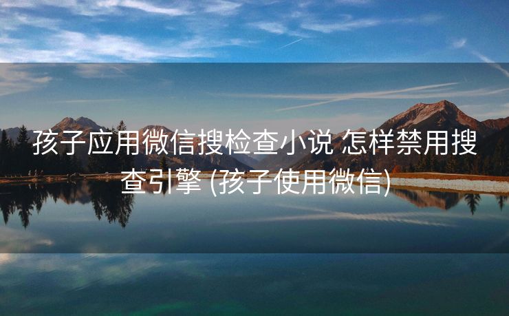孩子应用微信搜检查小说 怎样禁用搜查引擎 (孩子使用微信)