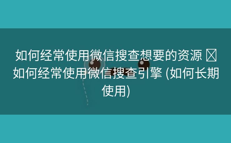如何经常使用微信搜查想要的资源 ​如何经常使用微信搜查引擎 (如何长期使用)
