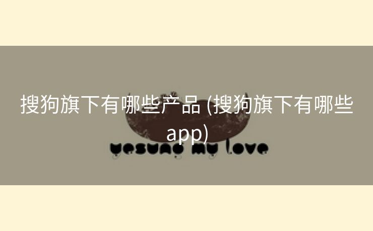 搜狗旗下有哪些产品 (搜狗旗下有哪些app)