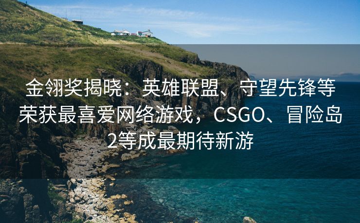 金翎奖揭晓：英雄联盟、守望先锋等荣获最喜爱网络游戏，CSGO、冒险岛2等成最期待新游