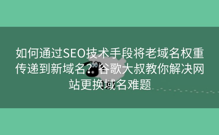 如何通过SEO技术手段将老域名权重传递到新域名？谷歌大叔教你解决网站更换域名难题