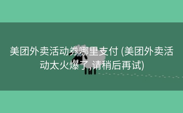 美团外卖活动券哪里支付 (美团外卖活动太火爆了,请稍后再试)