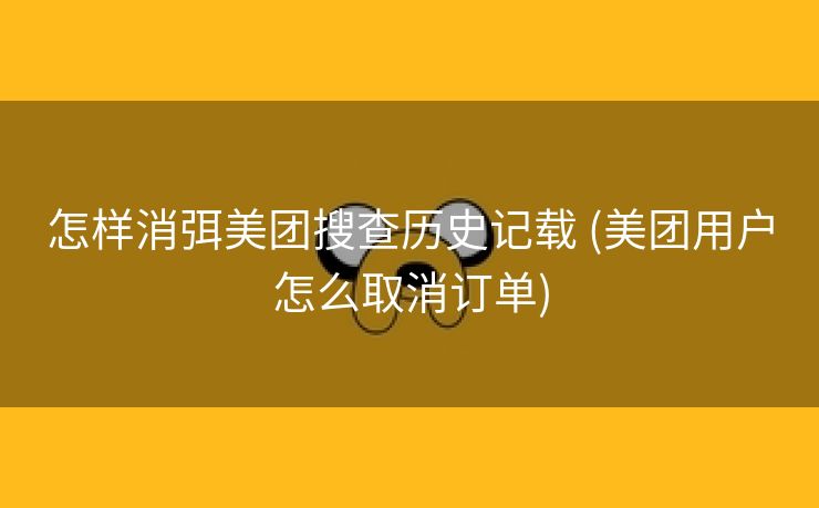 怎样消弭美团搜查历史记载 (美团用户怎么取消订单)