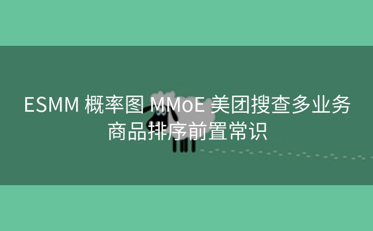 ESMM 概率图 MMoE 美团搜查多业务商品排序前置常识