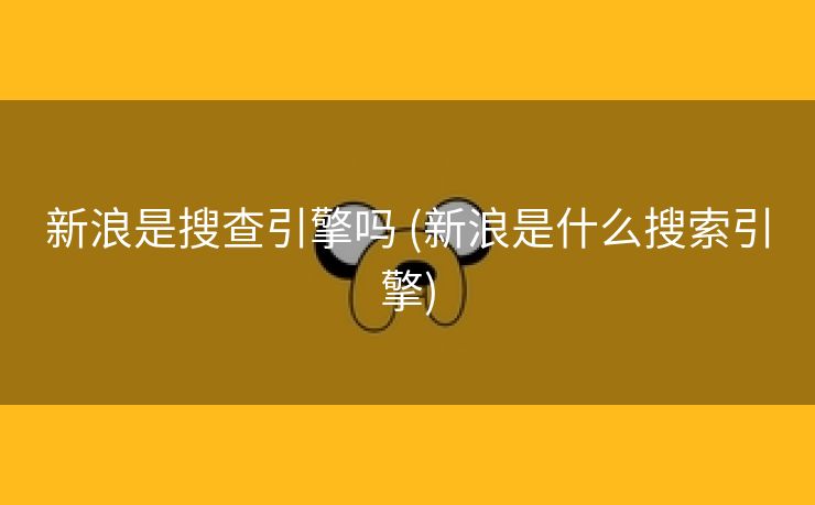 新浪是搜查引擎吗 (新浪是什么搜索引擎)