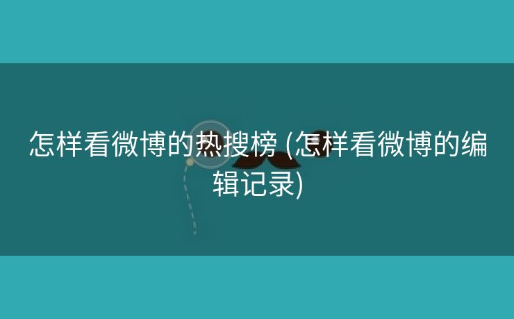 怎样看微博的热搜榜 (怎样看微博的编辑记录)