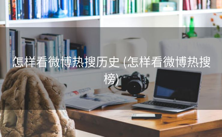 怎样看微博热搜历史 (怎样看微博热搜榜)