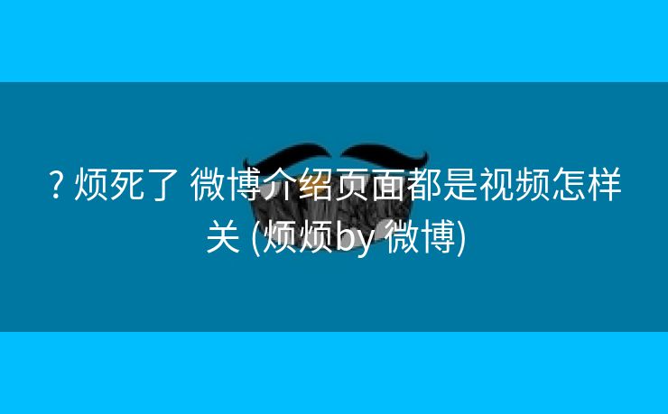 ? 烦死了 微博介绍页面都是视频怎样关 (烦烦by 微博)