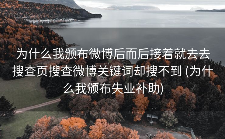 为什么我颁布微博后而后接着就去去搜查页搜查微博关键词却搜不到 (为什么我颁布失业补助)