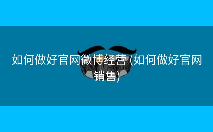 如何做好官网微博经营 (如何做好官网销售)