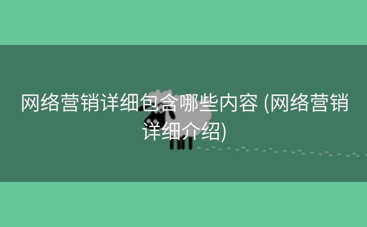 网络营销详细包含哪些内容 (网络营销详细介绍)