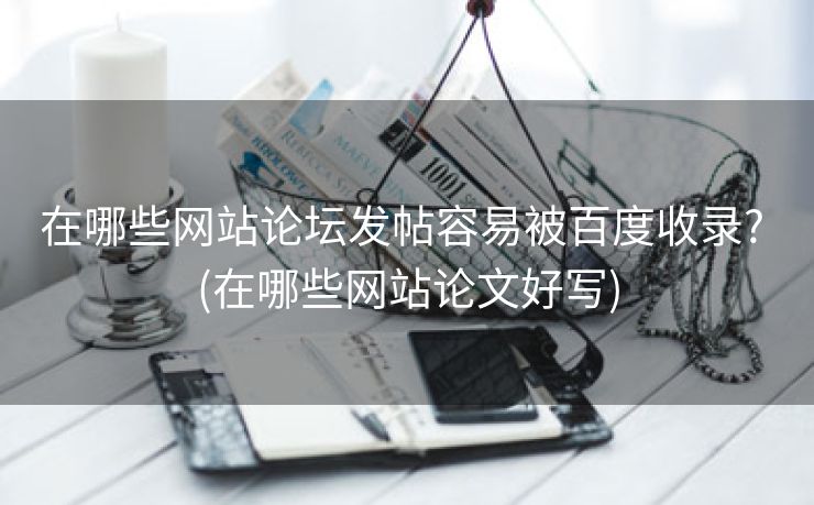 在哪些网站论坛发帖容易被百度收录? (在哪些网站论文好写)