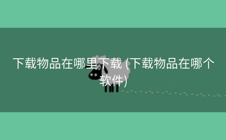 下载物品在哪里下载 (下载物品在哪个软件)