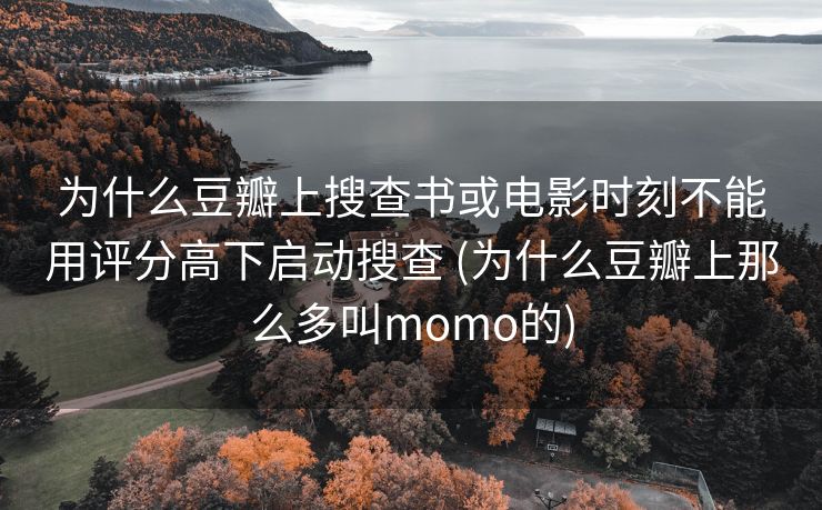 为什么豆瓣上搜查书或电影时刻不能用评分高下启动搜查 (为什么豆瓣上那么多叫momo的)