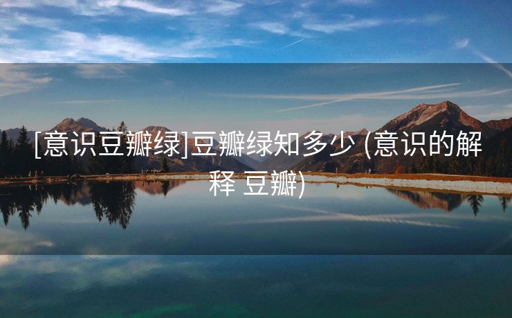 [意识豆瓣绿]豆瓣绿知多少 (意识的解释 豆瓣)