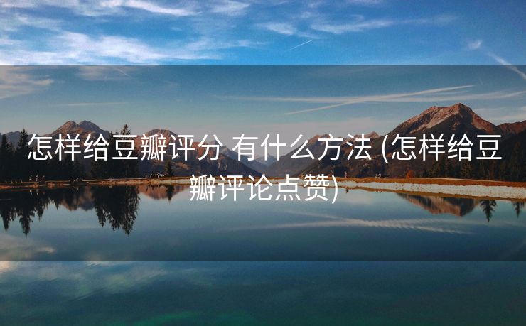 怎样给豆瓣评分 有什么方法 (怎样给豆瓣评论点赞)