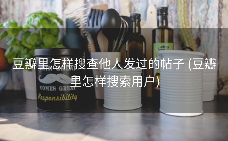 豆瓣里怎样搜查他人发过的帖子 (豆瓣里怎样搜索用户)