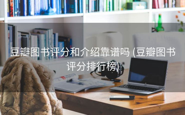 豆瓣图书评分和介绍靠谱吗 (豆瓣图书评分排行榜)