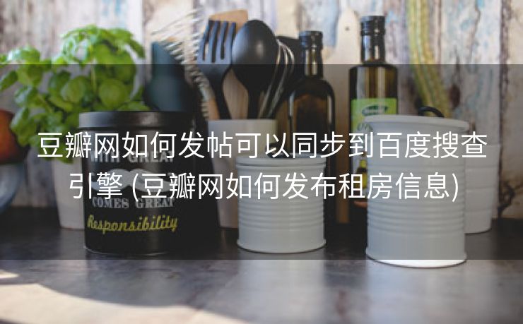 豆瓣网如何发帖可以同步到百度搜查引擎 (豆瓣网如何发布租房信息)