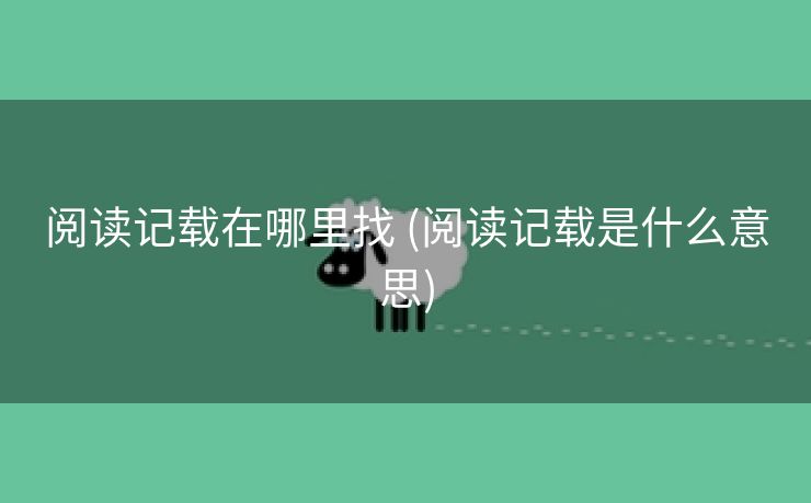 阅读记载在哪里找 (阅读记载是什么意思)