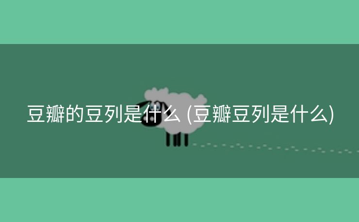 豆瓣的豆列是什么 (豆瓣豆列是什么)
