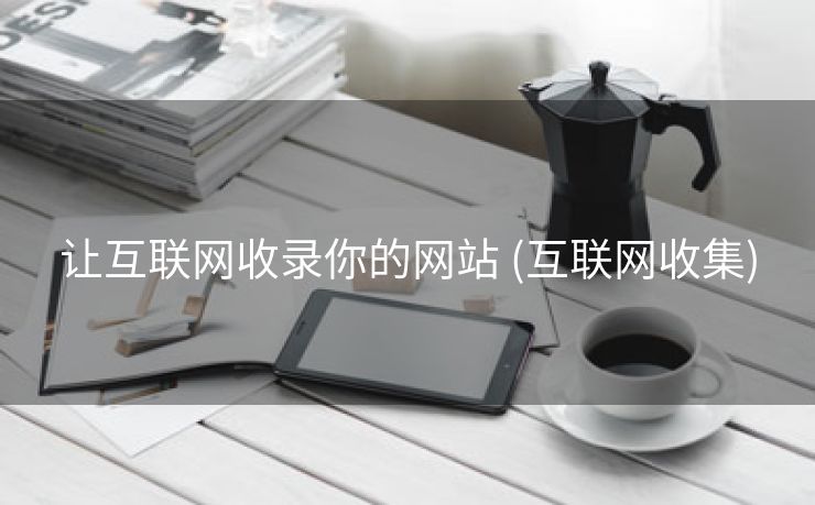 让互联网收录你的网站 (互联网收集)