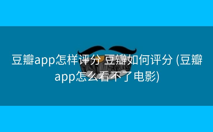 豆瓣app怎样评分 豆瓣如何评分 (豆瓣app怎么看不了电影)