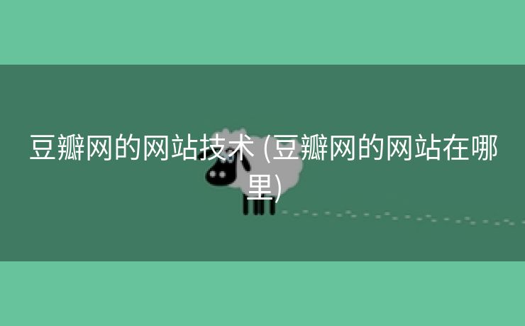 豆瓣网的网站技术 (豆瓣网的网站在哪里)